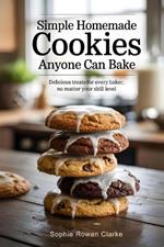 Simple Homemade Cookies Anyone Can Bake: Delicious Treats for Every Baker, No Matter Your Skill Level