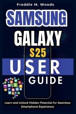 Samsung Galaxy S25 User Guide: Learn and Unlock Hidden Potential for Seamless Smartphone Experience - Freddie M Woods - cover