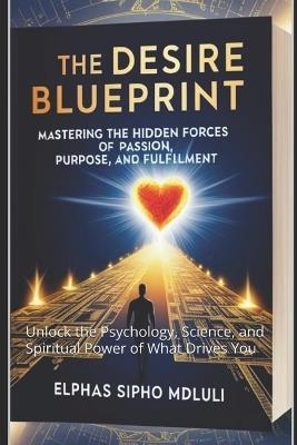 The Desire Blueprint: Mastering the Hidden Forces of Passion, Purpose, and Fulfillment: Unlock the Psychology, Science, and Spiritual Power of What Drives You - Elphas Sipho Mdluli - cover