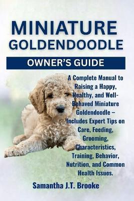 Miniature Goldendoodle Owner's Guide: A Complete Manual to Raising a Happy, Healthy, and Well-Behaved Miniature Goldendoodle - Includes Expert Tips on Care, Feeding, Grooming, Characteristics, Training, Behavior, Nutrition, and Common Health Issues. - Samantha J T Brooke - cover