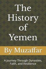 The History of Yemen From the Kingdom of Sheba to Modern Times: A Journey Through Dynasties, Faith, and Resilience