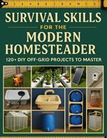 Survival Skills for the Modern Homesteader; 120+ DIY Off-Grid Projects to Master: Your Complete Guide to Building Self-Sufficiency with Proven Techniques and Practical Solutions