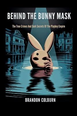 Behind The Bunny Mask: The True Crimes And Dark Secrets Of The Playboy Empire - Brandon Colburn - cover