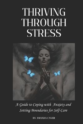 Thriving Through Stress: A Guide to Coping with Anxiety and Setting Boundaries for Self-Care - Amanda Caver - cover