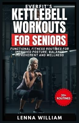 EverFit's Kettlebell Workouts for Seniors: Functional Fitness Routines for Improved Posture, Balance Improvement and Wellness - Lenna William - cover