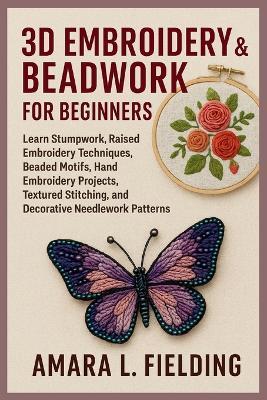 3D Embroidery & Beadwork for Beginners: Learn Stumpwork, Raised Embroidery Techniques, Beaded Motifs, Hand Embroidery Projects, Textured Stitching, and Decorative Needlework Patterns - Amara L Fielding - cover