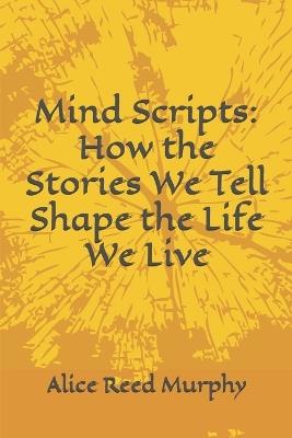 Mind Scripts: How the Stories We Tell Shape the Life We Live - Alice Reed Murphy - cover