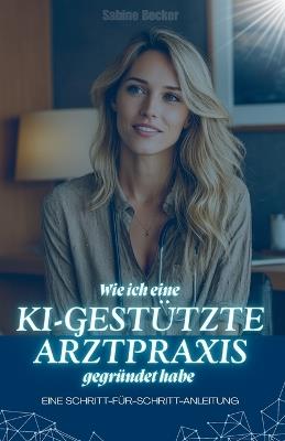 Wie ich eine KI-gestützte Arztpraxis gegründet habe: Eine Schritt-für-Schritt-Anleitung - Sabine Becker - cover