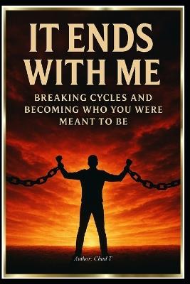 It Ends With Me: "Breaking Cycles and Becoming Who You Were Meant to Be" - Chad T - cover