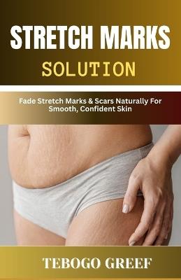 Stretch Marks Solution: Fade Stretch Marks & Scars Naturally For Smooth, Confident Skin - Tebogo Greef - cover