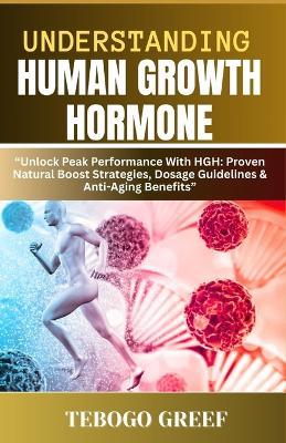 Understanding Human Growth Hormone: "Unlock Peak Performance With HGH: Proven Natural Boost Strategies, Dosage Guidelines & Anti-Aging Benefits" - Tebogo Greef - cover