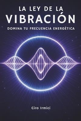La Ley de la Vibración: Domina Tu Frecuencia Energética - Ciro Irmici - cover
