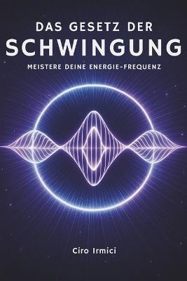 Das Gesetz der Schwingung: Meistere Deine Energie-Frequenz - Ciro Irmici - cover