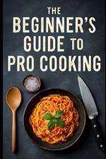 The Beginner's Guide to Pro Cooking 30 Recipes Cooking & Wine Pairing Tips You Can't Miss