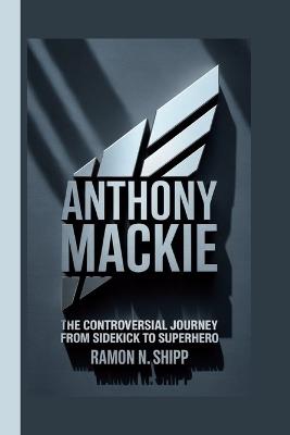 Anthony MacKie: The Controversial Journey from Sidekick to Superhero - Ramon N Shipp - cover