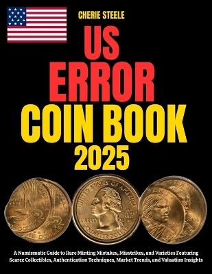 Us Error Coin Book 2025: A Numismatic Guide to Rare Minting Mistakes, Misstrikes, and Varieties Featuring Scarce Collectibles, Authentication Techniques, Market Trends, and Valuation Insights - Cherie Steele - cover