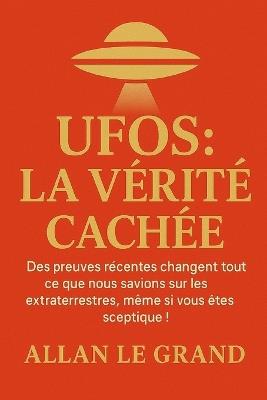 UFOs: LA VÉRITÉ CACHÉE: Des preuves récentes changent tout ce que nous savions sur les extraterrestres, même si vous êtes sceptique ! - Allan Le Grand - cover
