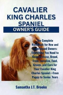 Cavalier King Charles Spaniel Owner's Guide: The Complete Handbook for New and Experienced Owners: Everything You Need to Know to Raise, Breed, Train, socialize, Feed, Groom, and Care for Your Cavalier King Charles Spaniel-From Puppy to Senior Years - Samantha J T Brooke - cover