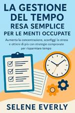 La Gestione del Tempo Resa Semplice Per Le Menti Occupate: Aumenta la concentrazione, sconfiggi lo stress e ottieni di più con strategie comprovate per risparmiare tempo
