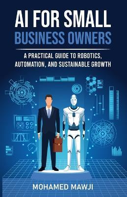 AI for Small Business Owners: A Practical Guide to Robotics, Automation, and Sustainable Growth - Mohamed Mawji - cover