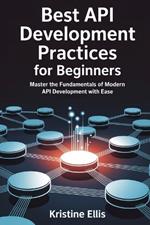 Best API Development Practices for Beginners: Master The Fundamentals Of Modern API Development With Ease
