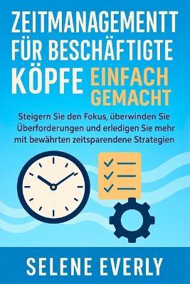 Zeitmanagement Für Beschäftigte Köpfe Einfach Gemacht: Steigern Sie den Fokus, überwinden Sie Überforderungen und erledigen Sie mehr mit bewährten zeitsparenden Strategien - Selene Everly - cover
