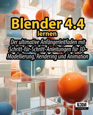 Blender 4.4 lernen: Der ultimative Anfängerleitfaden mit Schritt-für-Schritt-Anleitungen für 3D-Modellierung, Rendering und Animation - Allan Brito - cover