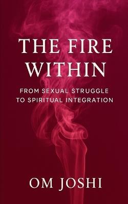 The Fire Within: From Sexual Struggle to Spiritual Integration - Om Joshi - cover