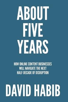About 5 Years: How Online Content Businesses Will Navigate the Next Half-Decade of Disruption - David Habib - cover