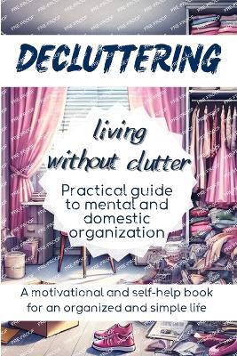 DECLUTTERING Living Without Clutter: Practical Guide to Mental and Domestic Organization, a Motivational and Self-Help Book for an Organized and Simple Life - M DV,Miriam Di Veio - cover