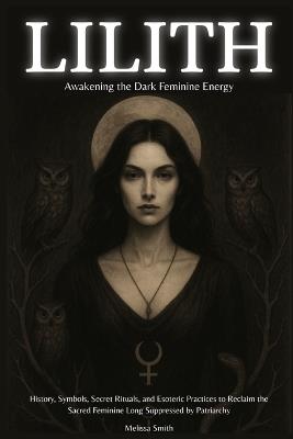 Lilith - Awakening The Dark Feminine Energy: History, Symbols, Secret Rituals, and Esoteric Practices to Reclaim the Sacred Feminine Long Suppressed by Patriarchy - Melissa Smith - cover