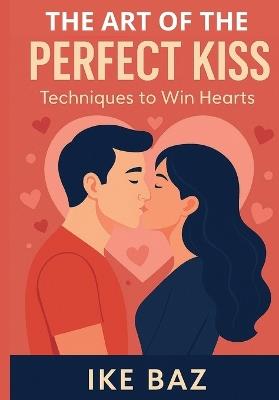 The Art of the Perfect Kiss: Techniques to Win Hearts - Ike Baz - cover