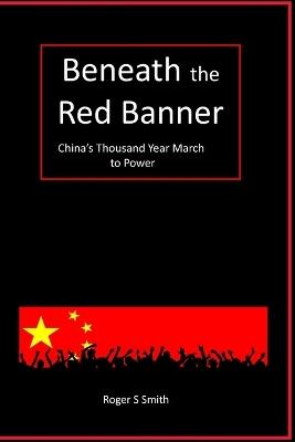 Beneath the Red Banner: China's Thousand Year March to Power - Roger S Smith - cover