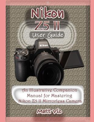 Nikon Z5 II User Guide: An Illustrative Companion Manual for Mastering Nikon Z5 II Mirrorless Camera - Matt Vic - cover