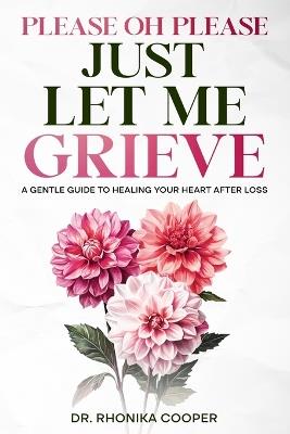 Please, Oh Please Just Let Me Grieve: A Gentle Guide to Healing Your Heart After Loss - Rhonika Cooper - cover