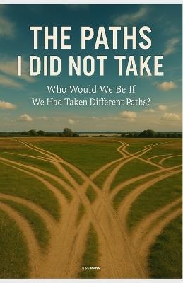 The Paths I Did Not Take: Who Would We Be If We Had Taken Different Paths? - cover
