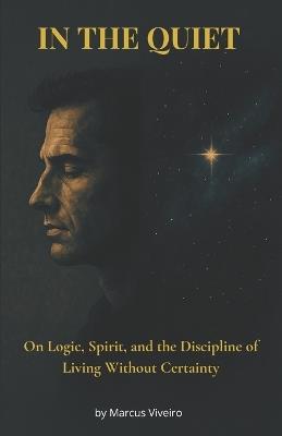 In the Quiet - On Logic, Spirit, and the Discipline of Living Without Certainty: Agnosticism, Deism, Stoicism and the Spiritual Discipline - Marcus Viveiro - cover