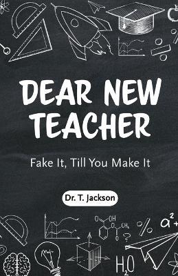 Dear New Teacher: Fake It, Till You Make It - T Jackson - cover