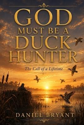 God Must Be a Duck Hunter: The Call of a Lifetime - Daniel Bryant - cover