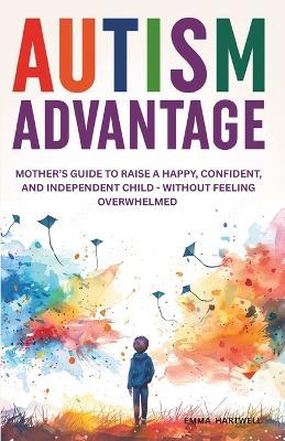 Autism Advantage: A Mother's Guide to Raise a Happy, Confident and Independent Child - Without Feeling Overwhelmed - Emma Hartwell - cover