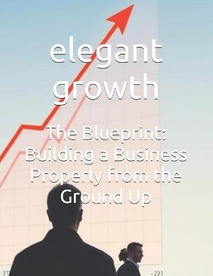 The Blueprint: Building a Business Properly from the Ground Up - Elegant Growth - cover