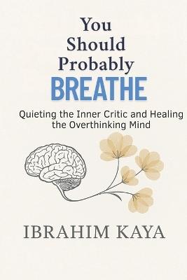 You Should Probably Breathe: Quieting the Inner Critic and Healing the Overthinking Mind - Ibrahim Kaya - cover