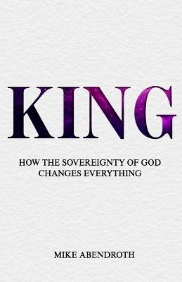 King: How the Sovereignty of God Changes Everything - Mike Abendroth - cover