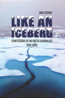 Like an iceberg: Confessions of an Arctic Journalist - Jane George - cover
