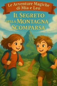 Il Segreto della Montagna Scomparsa - Le Avventure Magiche di Mia e Leo - Libro 1: Un'avventura per bambini di 7-8 anni con coraggio, amicizia e magia - Racconto fantasy per la prima lettura
