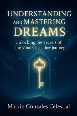 Understanding and Mastering Dreams: Unlocking the Secrets of the Mind's Nighttime Journey - Marvin Gonzales Celestial - cover