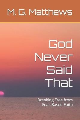 God Never Said That: Breaking Free from Fear-Based Faith - M G Matthews - cover