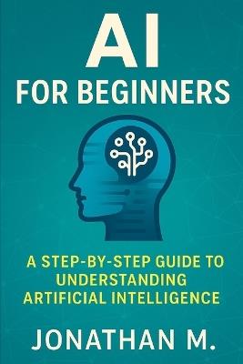AI Made Simple for Beginners: A Step-by-Step Guide to Understanding Artificial Intelligence - Jonathan M - cover