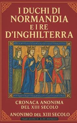 I Duchi di Normandia e i Re d'Inghilterra: Edizione Italiana di: Histoire des Ducs de Normandie et des Rois d'Angleterre - Autore Anonimo - cover