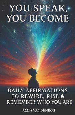 You Speak, You Become: Daily Affirmations to Rewire, Rise & Remember Who You Are - James Vandenbos - cover